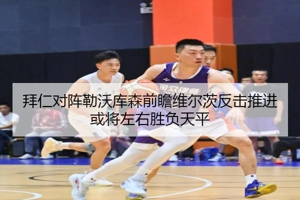 拜仁对阵勒沃库森前瞻维尔茨反击推进或将左右胜负天平